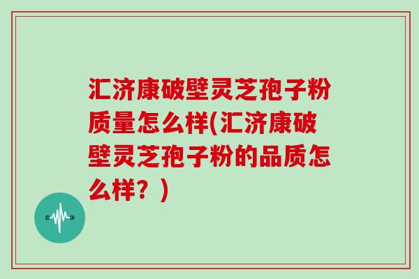 汇济康破壁灵芝孢子粉质量怎么样(汇济康破壁灵芝孢子粉的品质怎么样？)