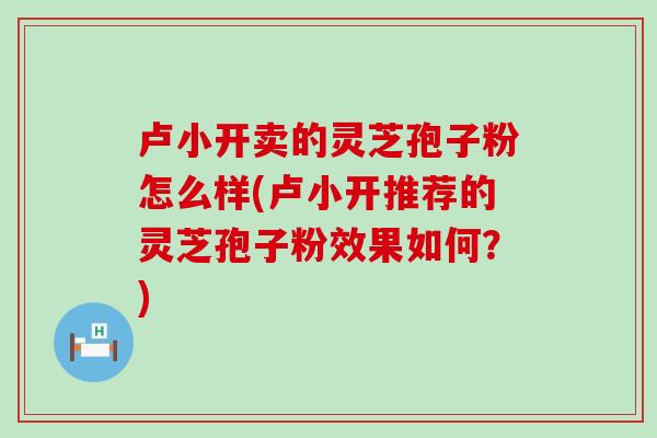 卢小开卖的灵芝孢子粉怎么样(卢小开推荐的灵芝孢子粉效果如何？)