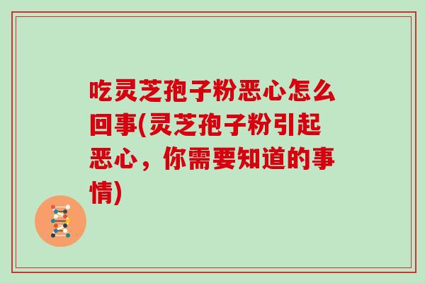 吃灵芝孢子粉恶心怎么回事(灵芝孢子粉引起恶心，你需要知道的事情)