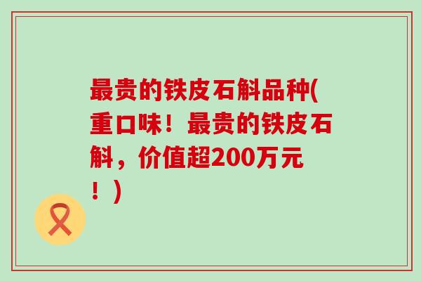 贵的铁皮石斛品种(重口味！贵的铁皮石斛，价值超200万元！)