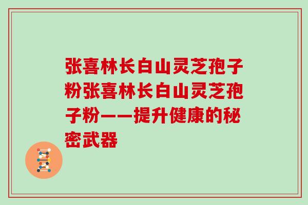 张喜林长白山灵芝孢子粉张喜林长白山灵芝孢子粉——提升健康的秘密武器