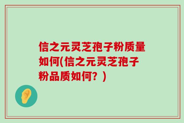 信之元灵芝孢子粉质量如何(信之元灵芝孢子粉品质如何？)