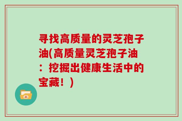 寻找高质量的灵芝孢子油(高质量灵芝孢子油：挖掘出健康生活中的宝藏！)