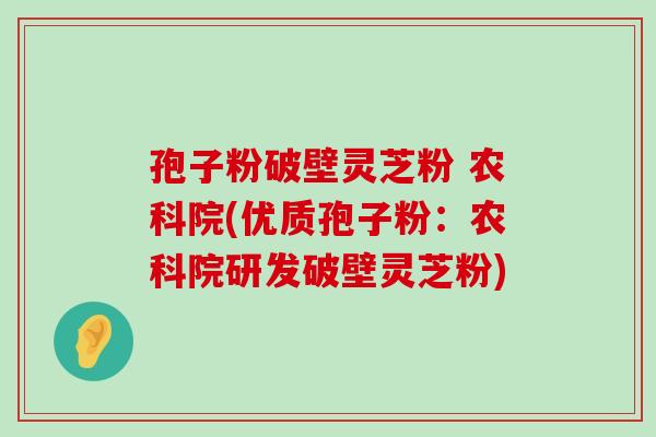 孢子粉破壁灵芝粉 农科院(优质孢子粉：农科院研发破壁灵芝粉)