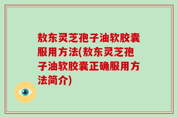 敖东灵芝孢子油软胶囊服用方法(敖东灵芝孢子油软胶囊正确服用方法简介)