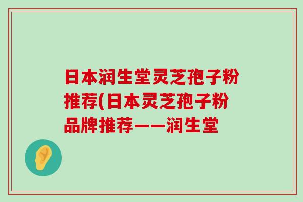 日本润生堂灵芝孢子粉推荐(日本灵芝孢子粉品牌推荐——润生堂