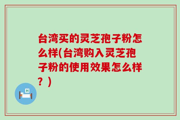 台湾买的灵芝孢子粉怎么样(台湾购入灵芝孢子粉的使用效果怎么样？)