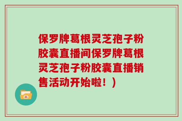 保罗牌葛根灵芝孢子粉胶囊直播间保罗牌葛根灵芝孢子粉胶囊直播销售活动开始啦！)