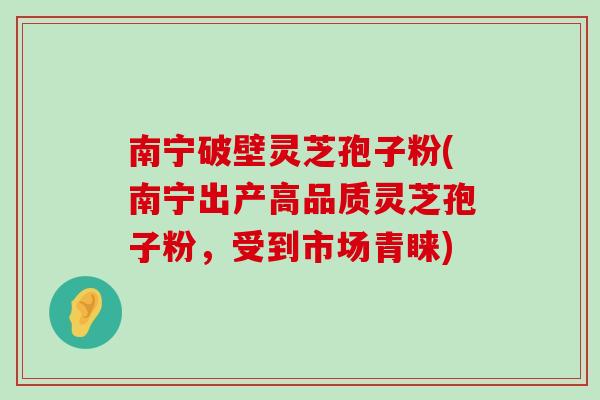 南宁破壁灵芝孢子粉(南宁出产高品质灵芝孢子粉，受到市场青睐)