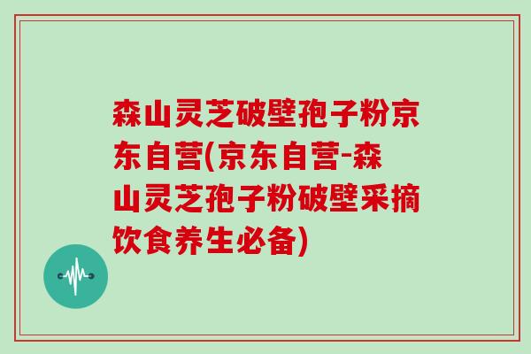 森山灵芝破壁孢子粉京东自营(京东自营-森山灵芝孢子粉破壁采摘饮食养生必备)