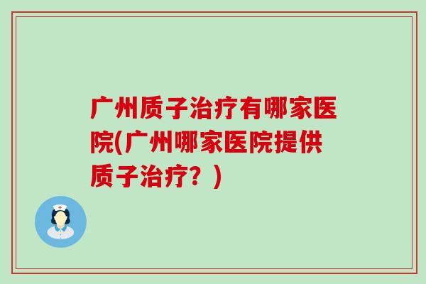 广州质子有哪家医院(广州哪家医院提供质子？)