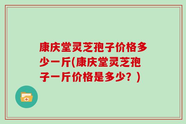 康庆堂灵芝孢子价格多少一斤(康庆堂灵芝孢子一斤价格是多少？)