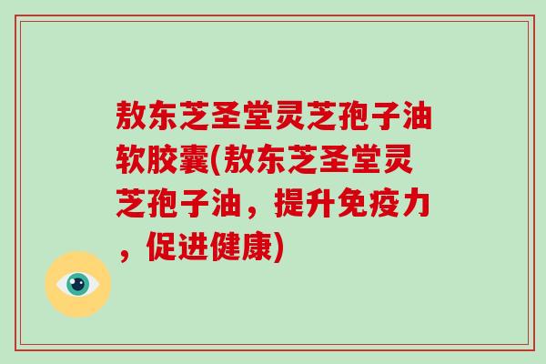 敖东芝圣堂灵芝孢子油软胶囊(敖东芝圣堂灵芝孢子油，提升免疫力，促进健康)