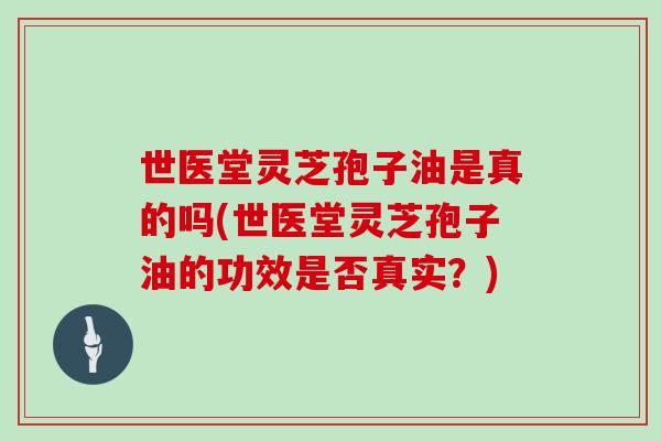 世医堂灵芝孢子油是真的吗(世医堂灵芝孢子油的功效是否真实？)