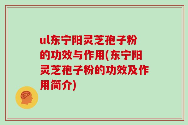 ul东宁阳灵芝孢子粉的功效与作用(东宁阳灵芝孢子粉的功效及作用简介)