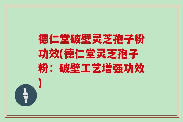 德仁堂破壁灵芝孢子粉功效(德仁堂灵芝孢子粉：破壁工艺增强功效)