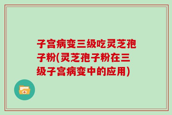 子宫变三级吃灵芝孢子粉(灵芝孢子粉在三级子宫变中的应用)