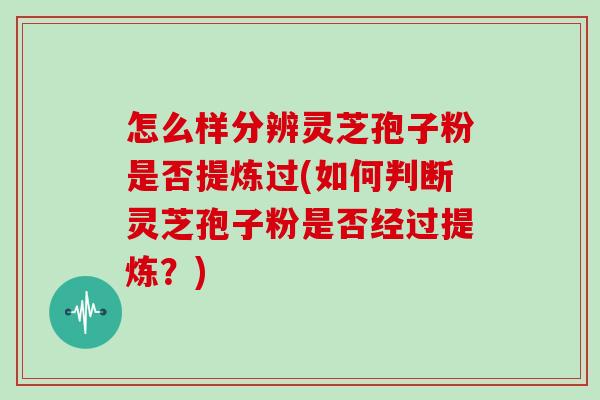 怎么样分辨灵芝孢子粉是否提炼过(如何判断灵芝孢子粉是否经过提炼？)