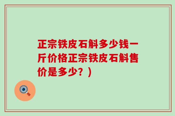 正宗铁皮石斛多少钱一斤价格正宗铁皮石斛售价是多少？)