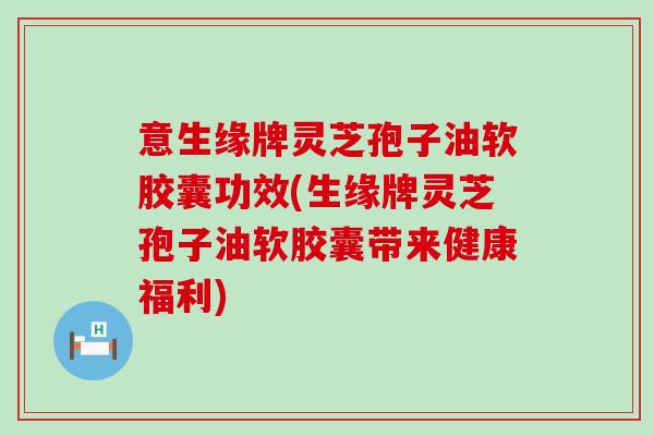 意生缘牌灵芝孢子油软胶囊功效(生缘牌灵芝孢子油软胶囊带来健康福利)