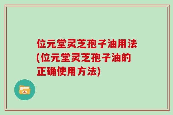 位元堂灵芝孢子油用法(位元堂灵芝孢子油的正确使用方法)