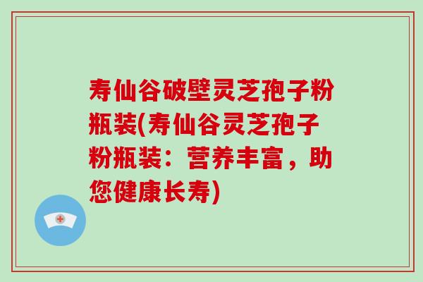 寿仙谷破壁灵芝孢子粉瓶装(寿仙谷灵芝孢子粉瓶装：营养丰富，助您健康长寿)