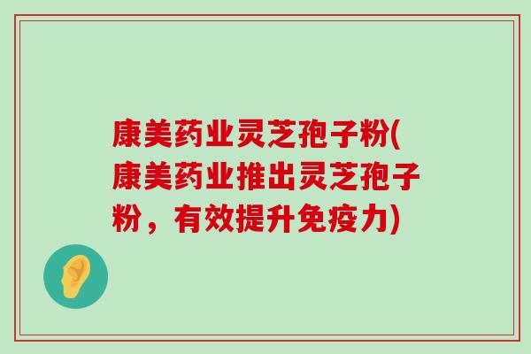 康美药业灵芝孢子粉(康美药业推出灵芝孢子粉，有效提升免疫力)