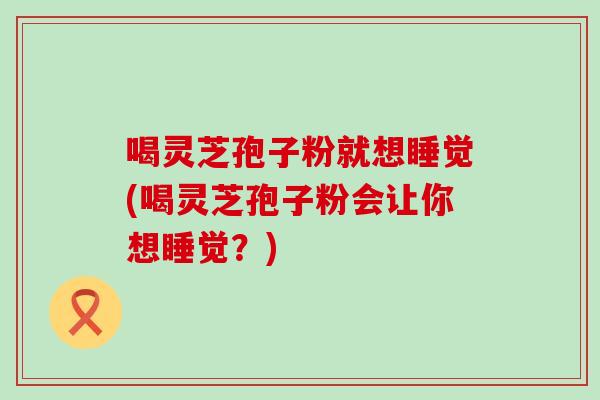 喝灵芝孢子粉就想睡觉(喝灵芝孢子粉会让你想睡觉？)