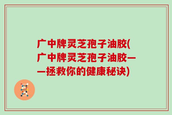 广中牌灵芝孢子油胶(广中牌灵芝孢子油胶——拯救你的健康秘诀)