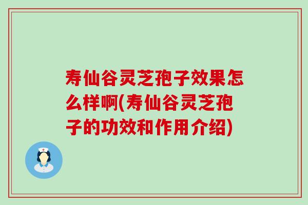 寿仙谷灵芝孢子效果怎么样啊(寿仙谷灵芝孢子的功效和作用介绍)