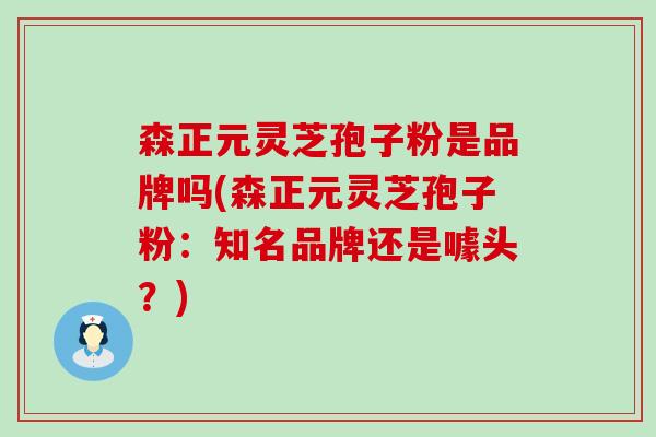 森正元灵芝孢子粉是品牌吗(森正元灵芝孢子粉：知名品牌还是噱头？)