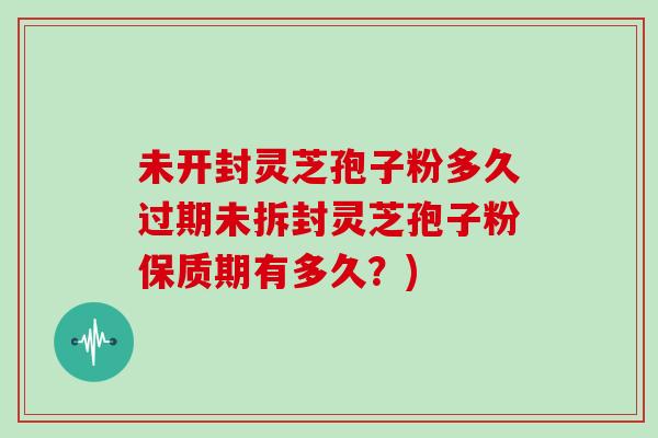 未开封灵芝孢子粉多久过期未拆封灵芝孢子粉保质期有多久？)