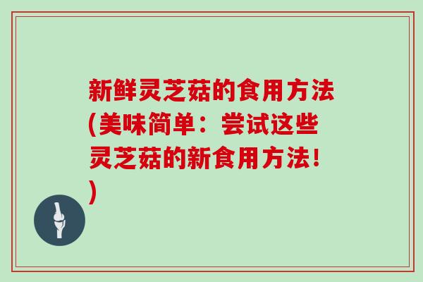 新鲜灵芝菇的食用方法(美味简单：尝试这些灵芝菇的新食用方法！)