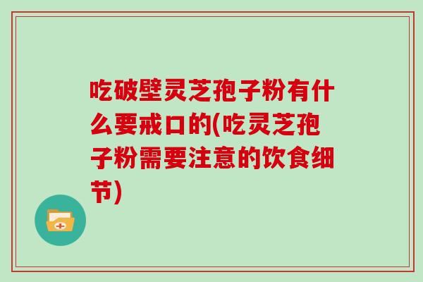 吃破壁灵芝孢子粉有什么要戒口的(吃灵芝孢子粉需要注意的饮食细节)