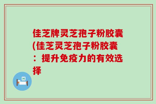 佳芝牌灵芝孢子粉胶囊(佳芝灵芝孢子粉胶囊：提升免疫力的有效选择