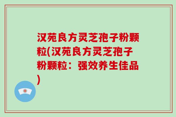 汉苑良方灵芝孢子粉颗粒(汉苑良方灵芝孢子粉颗粒：强效养生佳品)