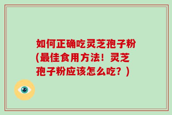 如何正确吃灵芝孢子粉(佳食用方法！灵芝孢子粉应该怎么吃？)