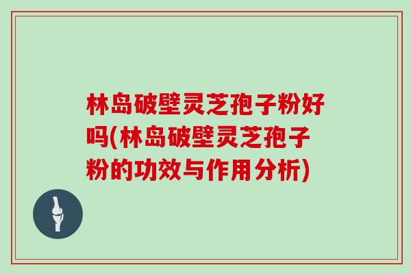 林岛破壁灵芝孢子粉好吗(林岛破壁灵芝孢子粉的功效与作用分析)