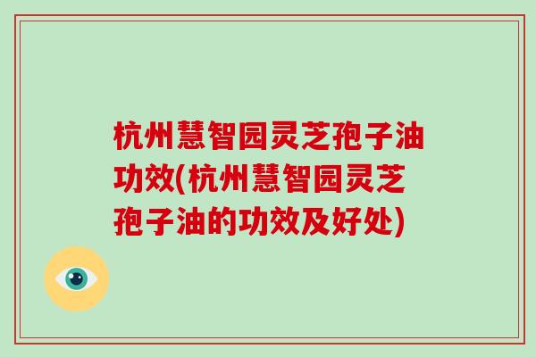 杭州慧智园灵芝孢子油功效(杭州慧智园灵芝孢子油的功效及好处)