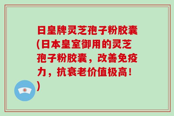 日皇牌灵芝孢子粉胶囊(日本皇室御用的灵芝孢子粉胶囊，改善免疫力，抗价值极高！)