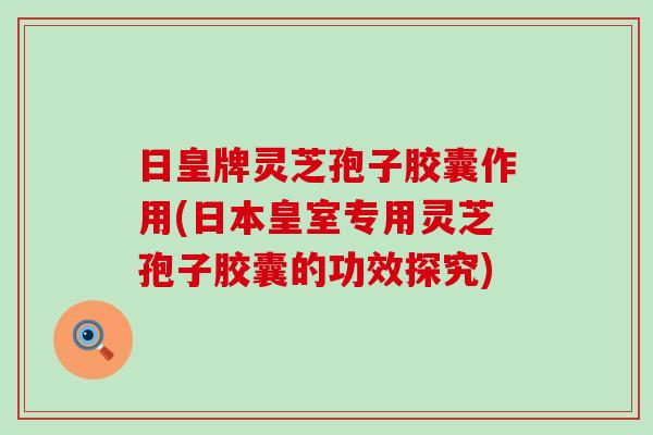 日皇牌灵芝孢子胶囊作用(日本皇室专用灵芝孢子胶囊的功效探究)