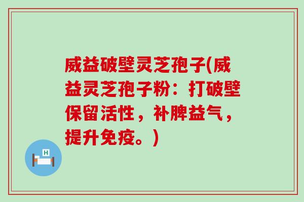 威益破壁灵芝孢子(威益灵芝孢子粉：打破壁保留活性，补脾益气，提升免疫。)