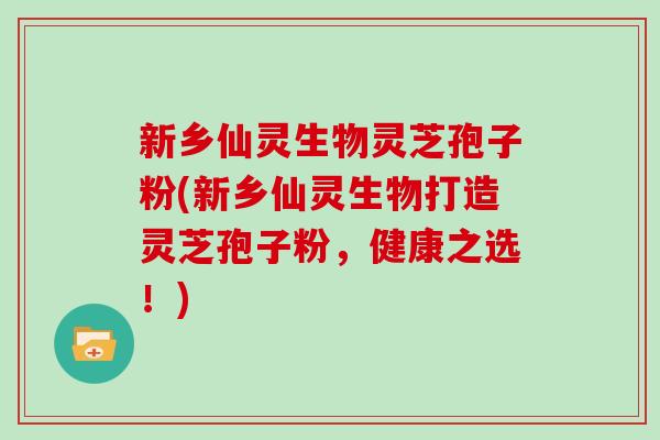 新乡仙灵生物灵芝孢子粉(新乡仙灵生物打造灵芝孢子粉，健康之选！)