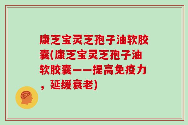 康芝宝灵芝孢子油软胶囊(康芝宝灵芝孢子油软胶囊——提高免疫力，延缓)