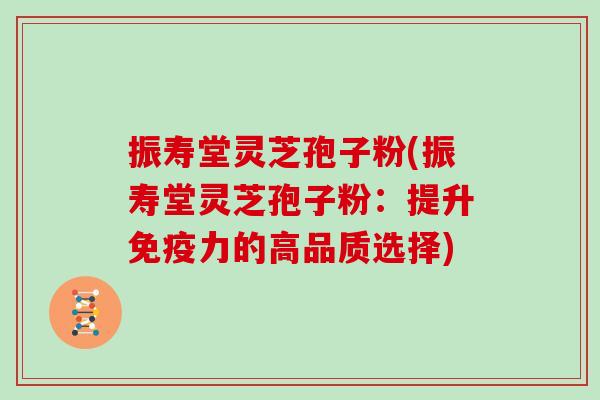 振寿堂灵芝孢子粉(振寿堂灵芝孢子粉：提升免疫力的高品质选择)