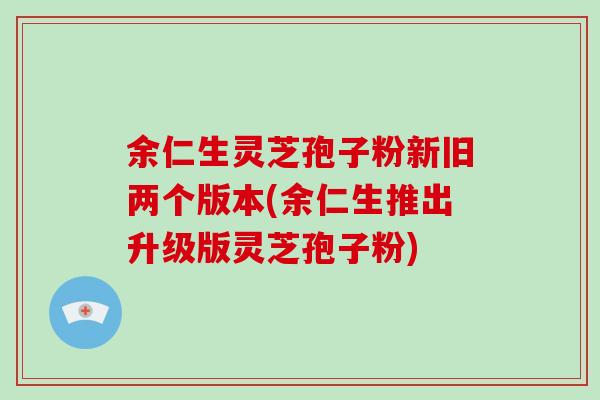 余仁生灵芝孢子粉新旧两个版本(余仁生推出升级版灵芝孢子粉)