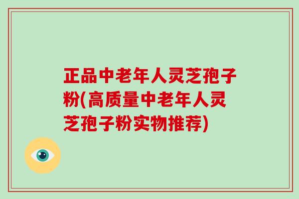 正品中老年人灵芝孢子粉(高质量中老年人灵芝孢子粉实物推荐)