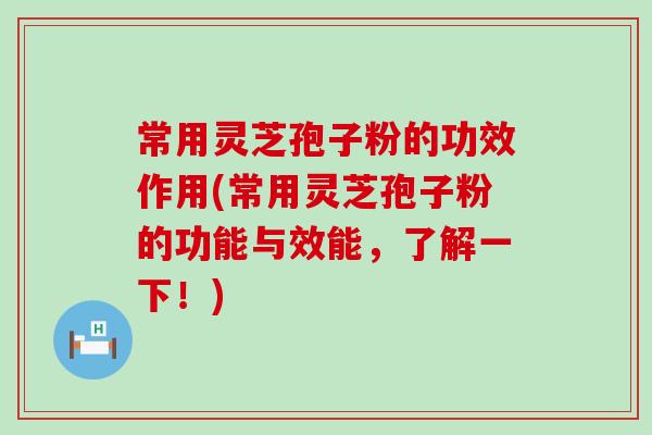 常用灵芝孢子粉的功效作用(常用灵芝孢子粉的功能与效能，了解一下！)