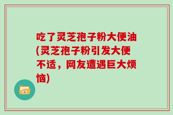 吃了灵芝孢子粉大便油(灵芝孢子粉引发大便不适，网友遭遇巨大烦恼)