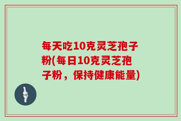 每天吃10克灵芝孢子粉(每日10克灵芝孢子粉，保持健康能量)